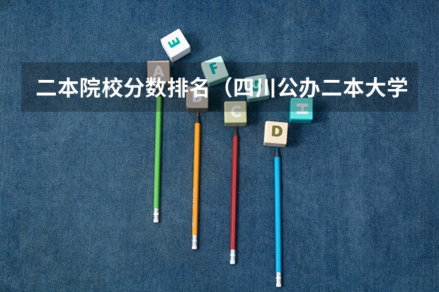 二本院校分数排名（四川公办二本大学排名,四川公办二本大学排名及分数线文科）