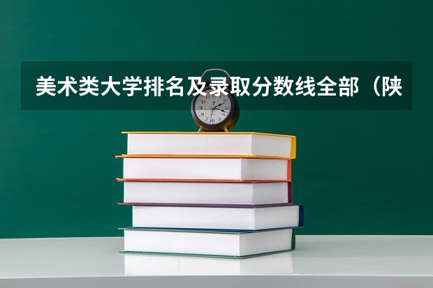 美术类大学排名及录取分数线全部（陕西院校排名及分数线）