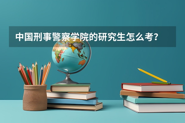 中国刑事警察学院的研究生怎么考？