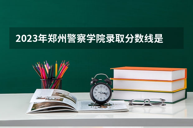 2023年郑州警察学院录取分数线是多少