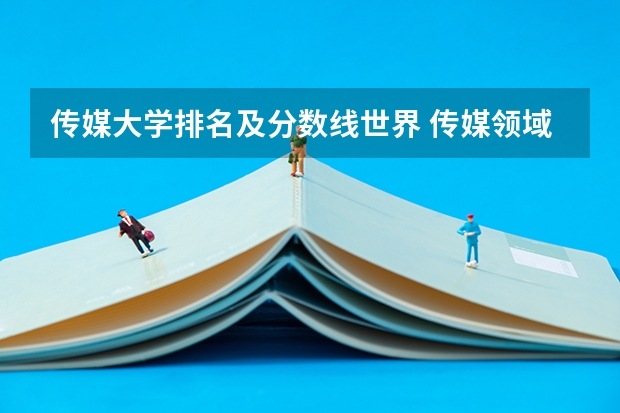 传媒大学排名及分数线世界 传媒领域领头羊：中国传媒大学高考录取分数线及位次公布