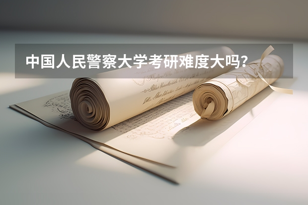 中国人民警察大学考研难度大吗？