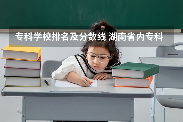 专科学校排名及分数线 湖南省内专科排名及分数线