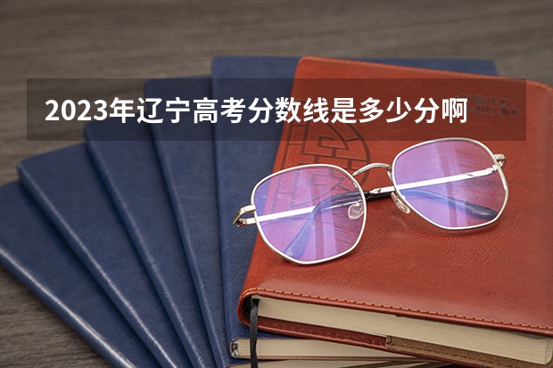 2023年辽宁高考分数线是多少分啊？