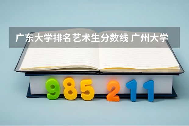 广东大学排名艺术生分数线 广州大学录取分排名