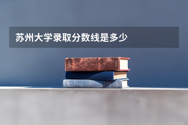 苏州大学录取分数线是多少