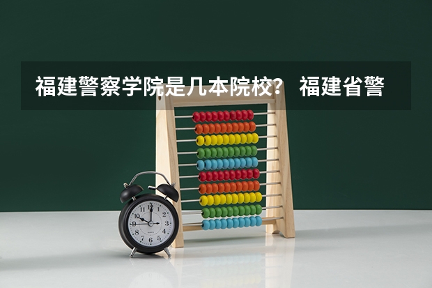 福建警察学院是几本院校？ 福建省警察学院2023年招生分数线