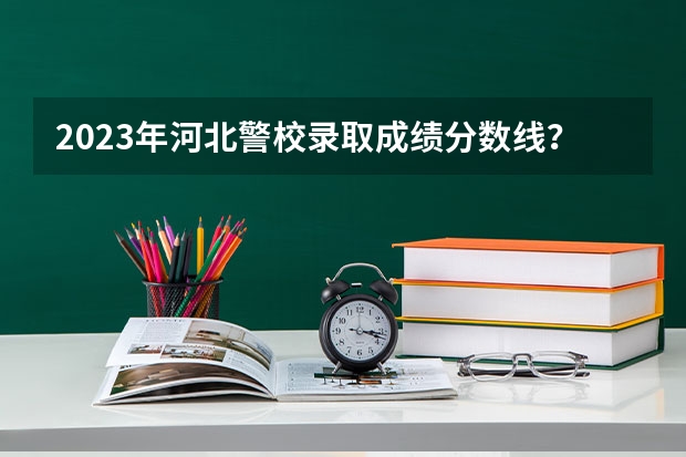 2023年河北警校录取成绩分数线？（河北司法警官职业学院分数线）