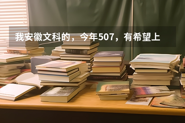 我安徽文科的,今年507,有希望上铜陵学院吗?