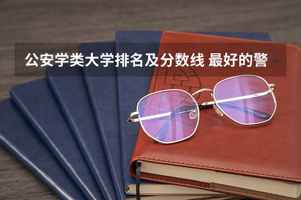 公安学类大学排名及分数线 最好的警校大学排名及分数线