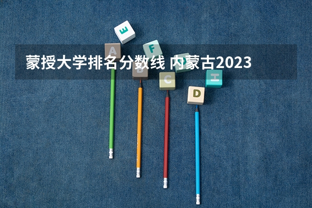 蒙授大学排名分数线 内蒙古2023高考分数线预测