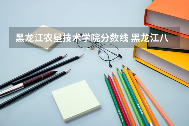 黑龙江农垦技术学院分数线 黑龙江八一农垦大学录取分数线