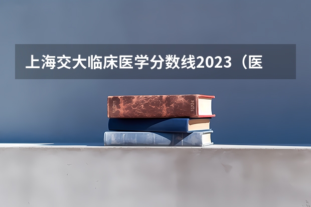 上海交大临床医学分数线2023（医学院校排名）