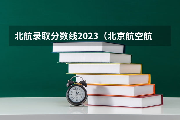 北航录取分数线2023（北京航空航天大学分数线）