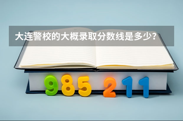 大连警校的大概录取分数线是多少？