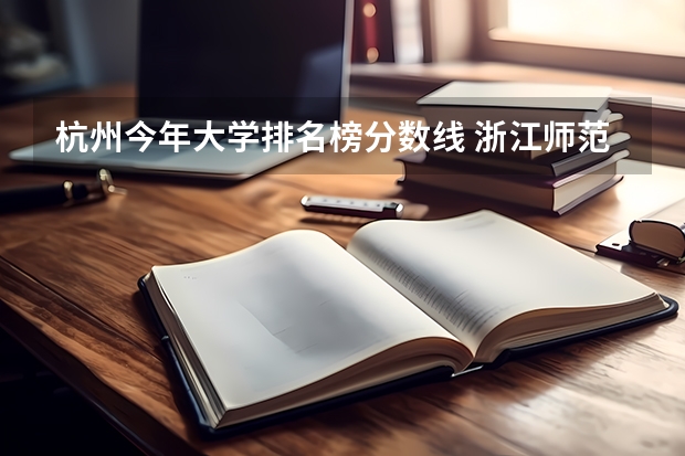 杭州今年大学排名榜分数线 浙江师范类大学排名及分数线
