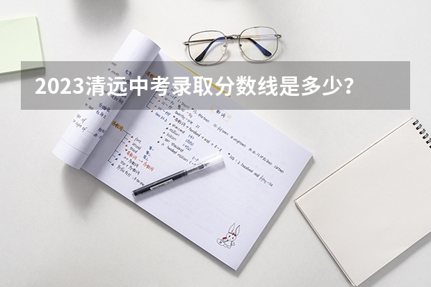 2023清远中考录取分数线是多少？