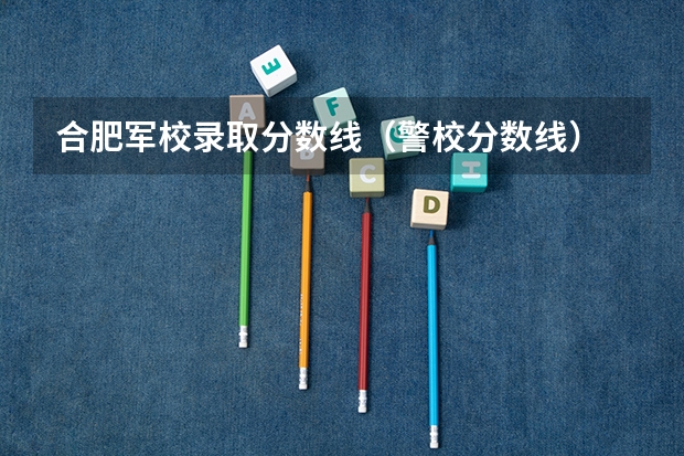 合肥军校录取分数线（警校分数线）
