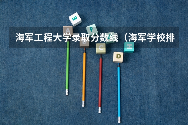 海军工程大学录取分数线（海军学校排名及分数线）