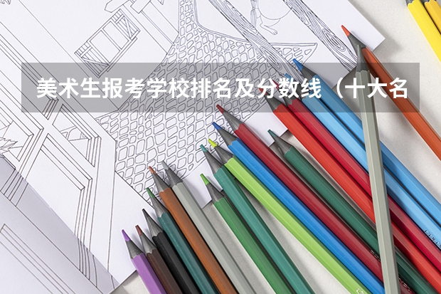 美术生报考学校排名及分数线（十大名校排名录取分数线）