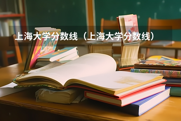上海大学分数线（上海大学分数线）