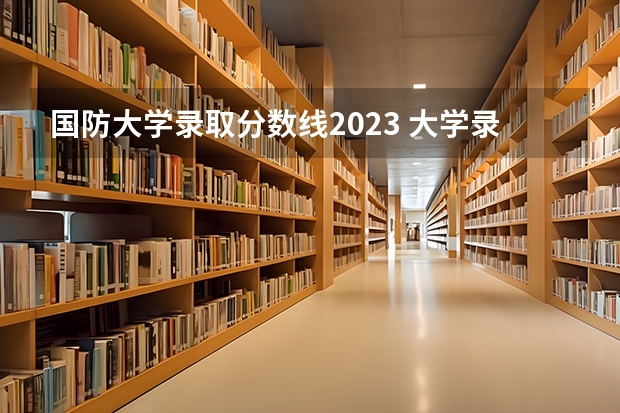 国防大学录取分数线2023 大学录取分数线及排名
