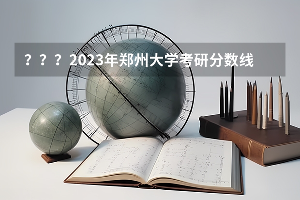 ？？？2023年郑州大学考研分数线是多少？