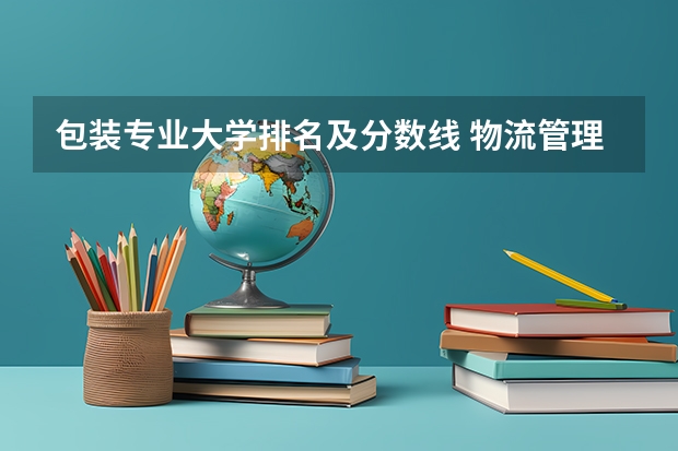 包装专业大学排名及分数线 物流管理学专业的二本大学排名及近几年的分数线
