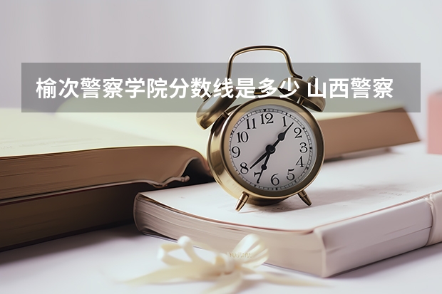 榆次警察学院分数线是多少 山西警察学院2023年分数线