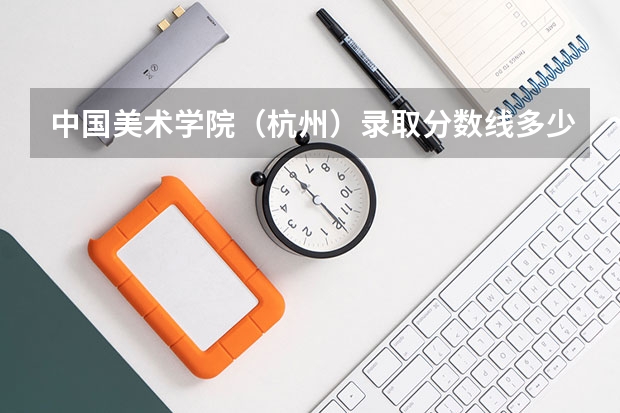 中国美术学院（杭州）录取分数线多少分，专业多少分才能录取