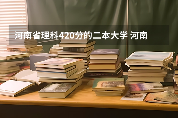 河南省理科420分的二本大学 河南公办二本排名及分数线