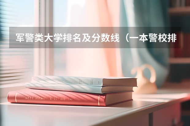 军警类大学排名及分数线（一本警校排名和录取分数线）