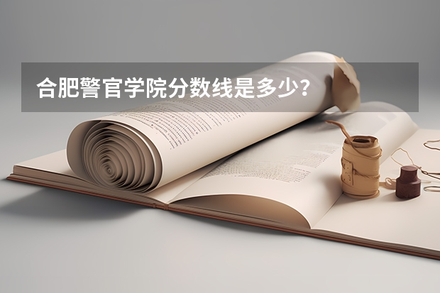 合肥警官学院分数线是多少？