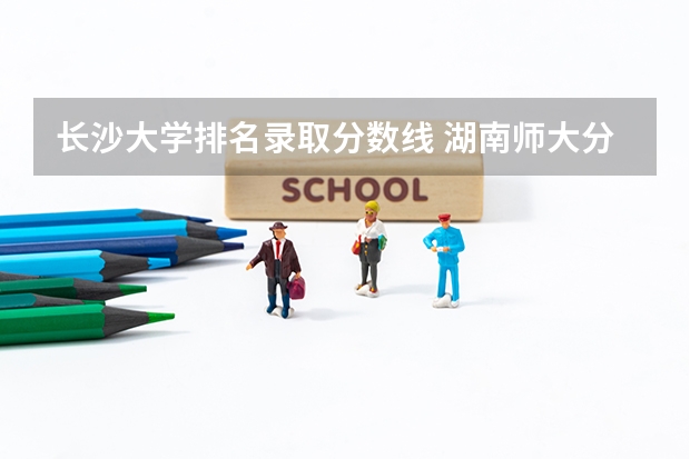 长沙大学排名录取分数线 湖南师大分数线