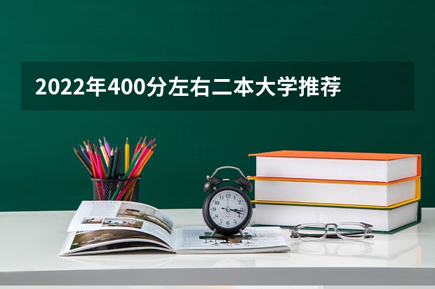 2022年400分左右二本大学推荐：400分左右上什么大学？（2022年考生参考）