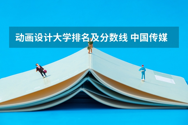 动画设计大学排名及分数线 中国传媒大学动漫设计专业分数线...