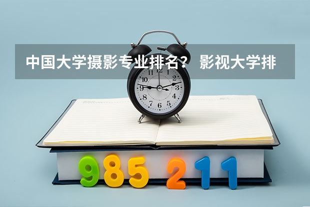 中国大学摄影专业排名？ 影视大学排名及分数线
