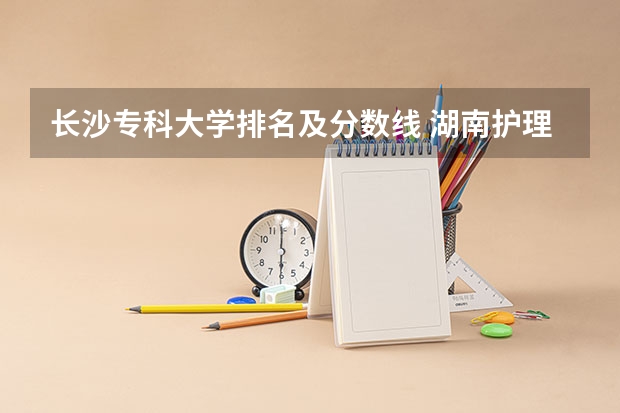 长沙专科大学排名及分数线 湖南护理大专学校排名及分数线