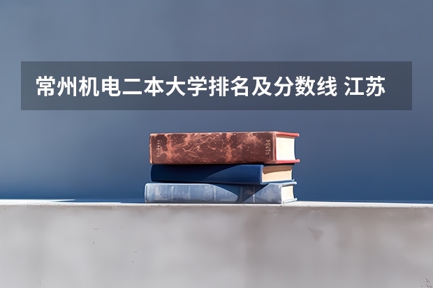 常州机电二本大学排名及分数线 江苏好的二本大学