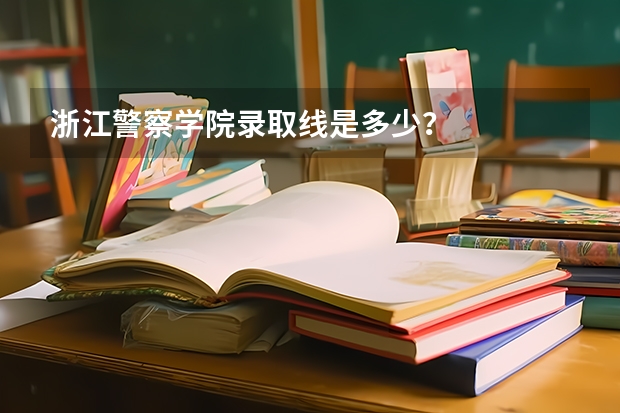 浙江警察学院录取线是多少？