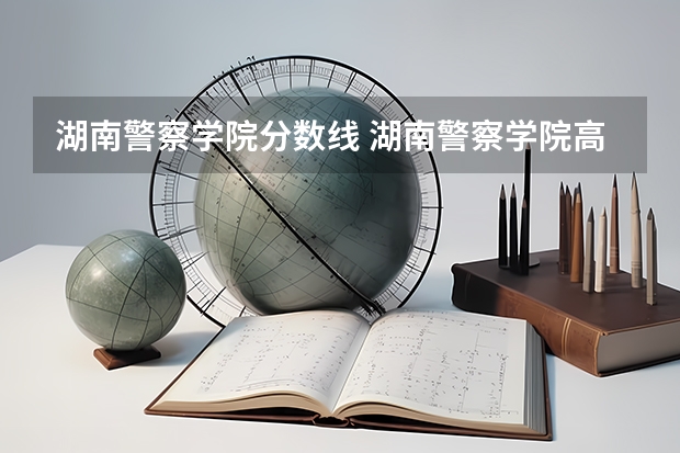 湖南警察学院分数线 湖南警察学院高考分数线