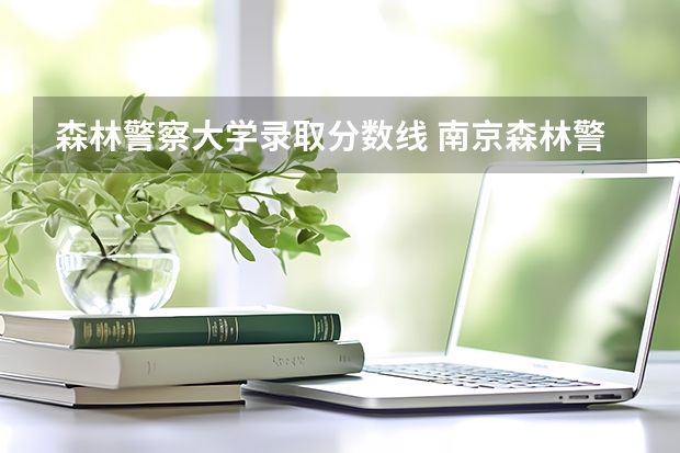 森林警察大学录取分数线 南京森林警察学校分数线