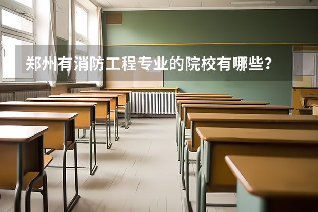 郑州有消防工程专业的院校有哪些？