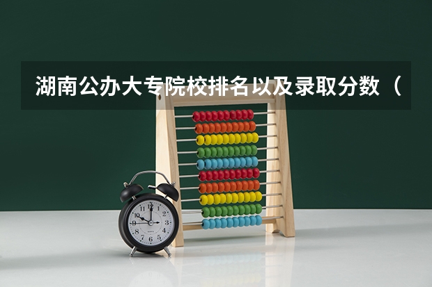 湖南公办大专院校排名以及录取分数（湖南省大学排名一览表及分数线及专业）