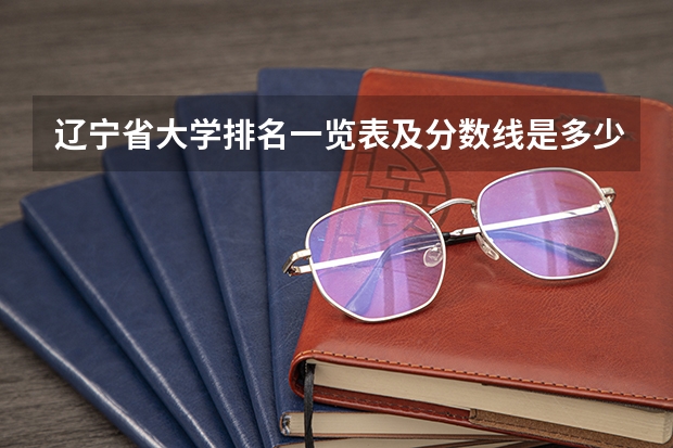 辽宁省大学排名一览表及分数线是多少