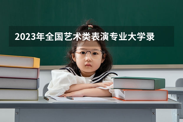 2023年全国艺术类表演专业大学录取分数线排名 影视大学排名及分数线