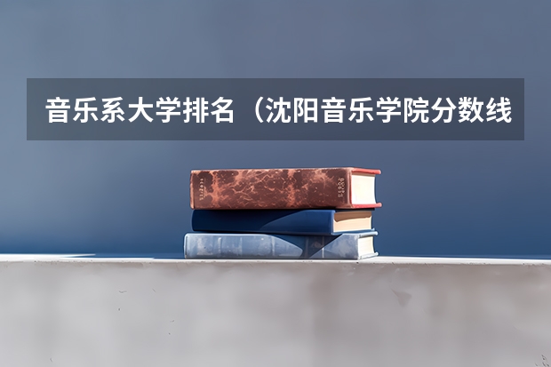 音乐系大学排名（沈阳音乐学院分数线）