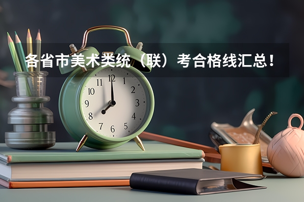 各省市美术类统(联)考合格线汇总! 美术生大专学校排名及分数线