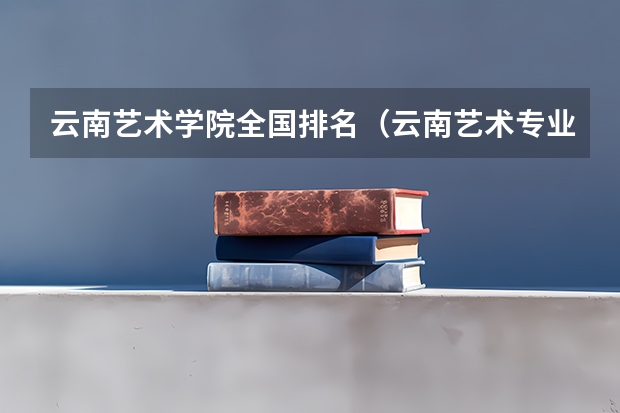 云南艺术学院全国排名（云南艺术专业学校排名）