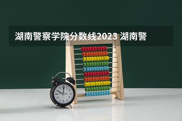 湖南警察学院分数线2023 湖南警察学院分数线